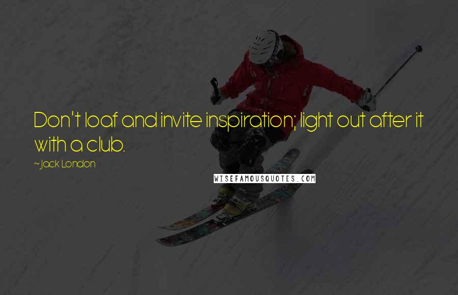 Jack London Quotes: Don't loaf and invite inspiration; light out after it with a club.