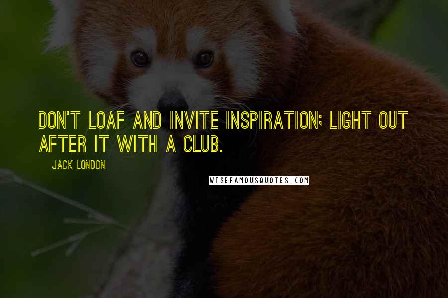 Jack London Quotes: Don't loaf and invite inspiration; light out after it with a club.