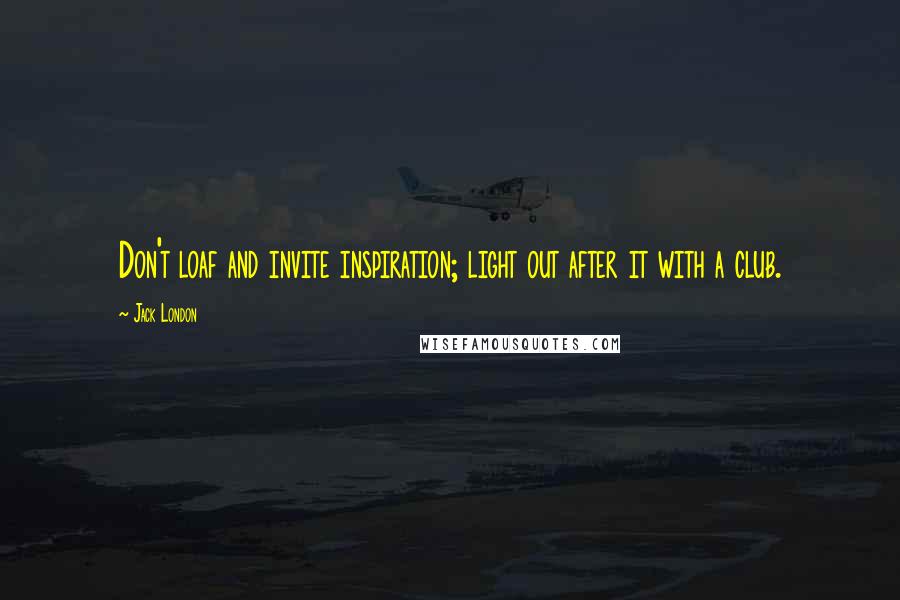 Jack London Quotes: Don't loaf and invite inspiration; light out after it with a club.