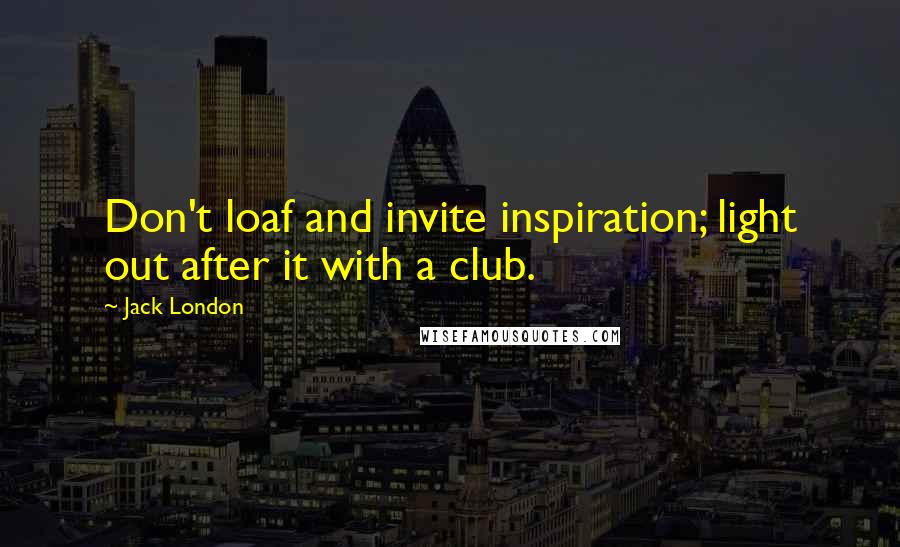 Jack London Quotes: Don't loaf and invite inspiration; light out after it with a club.