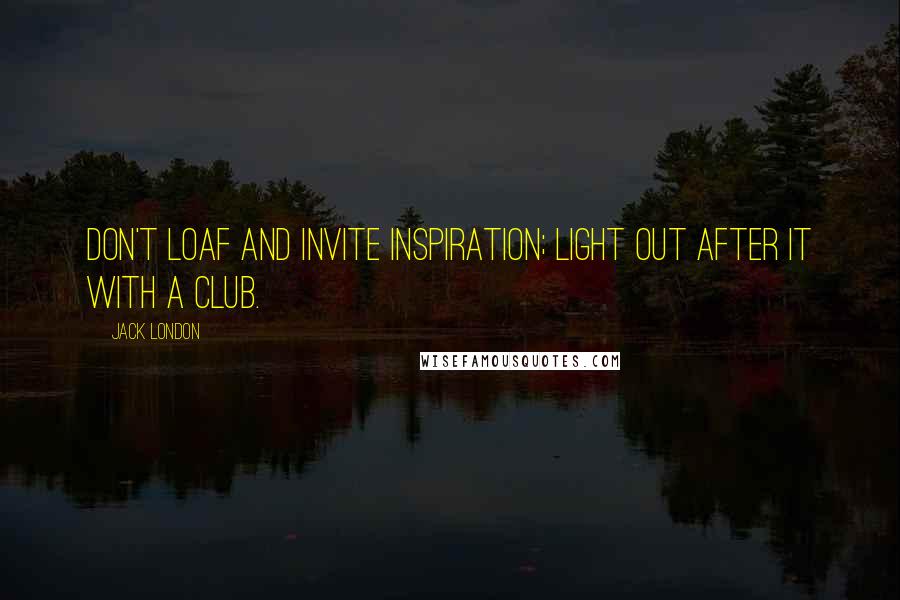 Jack London Quotes: Don't loaf and invite inspiration; light out after it with a club.