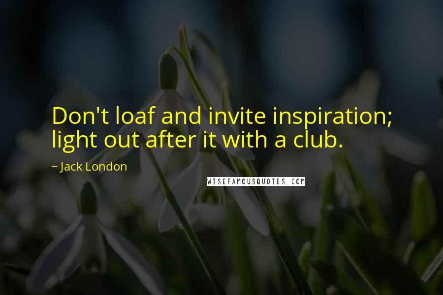 Jack London Quotes: Don't loaf and invite inspiration; light out after it with a club.