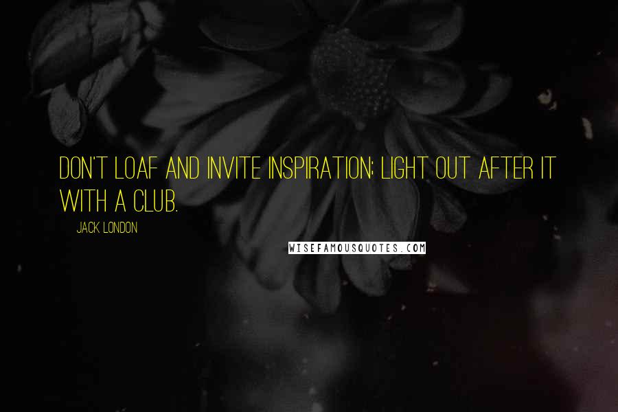 Jack London Quotes: Don't loaf and invite inspiration; light out after it with a club.