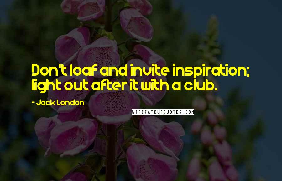 Jack London Quotes: Don't loaf and invite inspiration; light out after it with a club.
