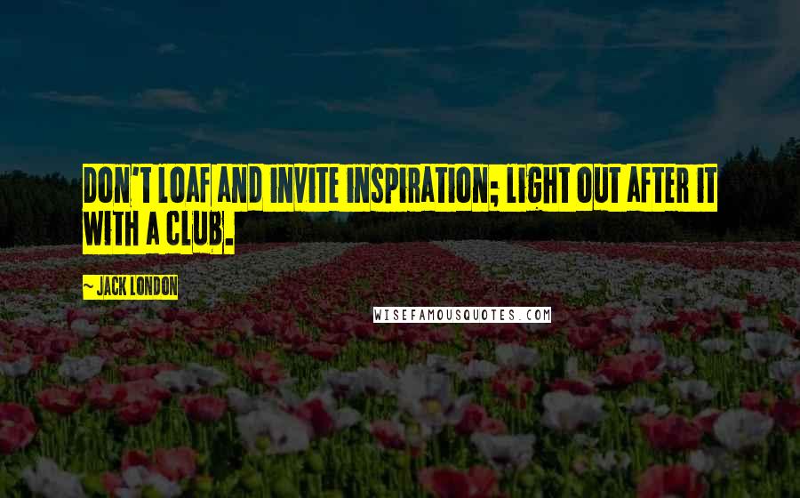 Jack London Quotes: Don't loaf and invite inspiration; light out after it with a club.