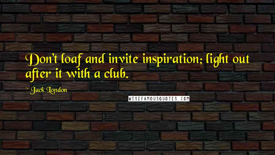 Jack London Quotes: Don't loaf and invite inspiration; light out after it with a club.