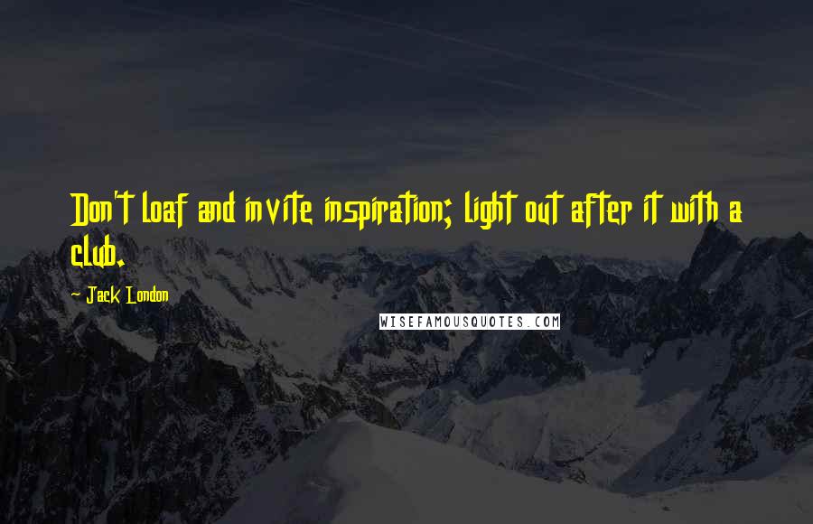 Jack London Quotes: Don't loaf and invite inspiration; light out after it with a club.