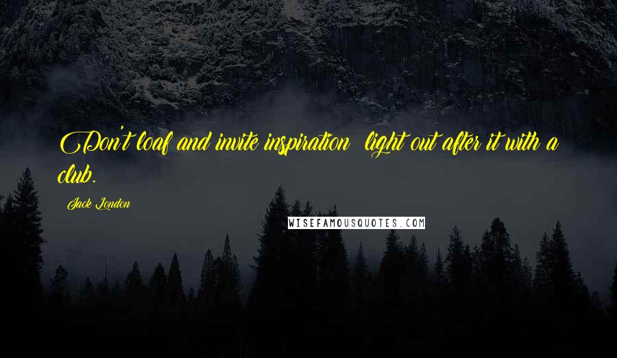 Jack London Quotes: Don't loaf and invite inspiration; light out after it with a club.