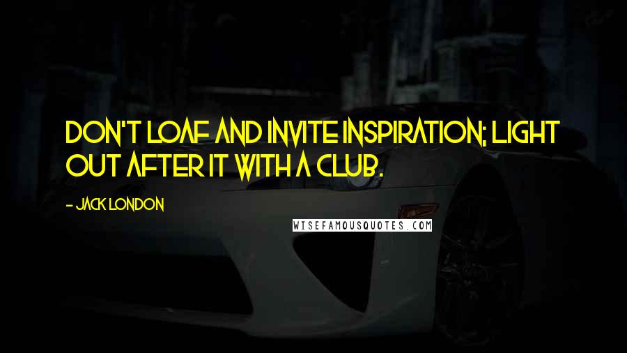 Jack London Quotes: Don't loaf and invite inspiration; light out after it with a club.