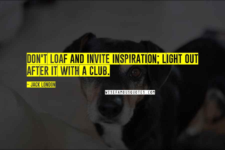 Jack London Quotes: Don't loaf and invite inspiration; light out after it with a club.