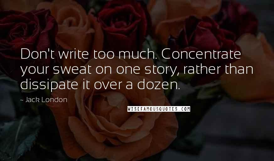 Jack London Quotes: Don't write too much. Concentrate your sweat on one story, rather than dissipate it over a dozen.