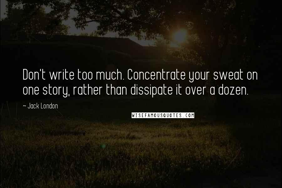 Jack London Quotes: Don't write too much. Concentrate your sweat on one story, rather than dissipate it over a dozen.