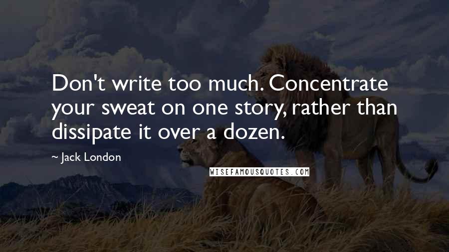 Jack London Quotes: Don't write too much. Concentrate your sweat on one story, rather than dissipate it over a dozen.