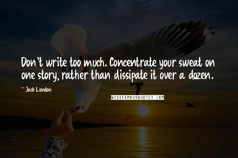 Jack London Quotes: Don't write too much. Concentrate your sweat on one story, rather than dissipate it over a dozen.