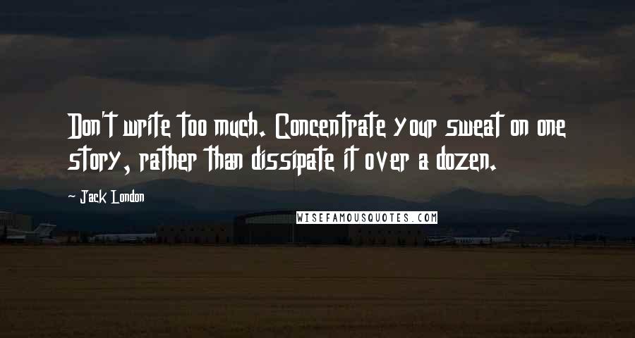 Jack London Quotes: Don't write too much. Concentrate your sweat on one story, rather than dissipate it over a dozen.