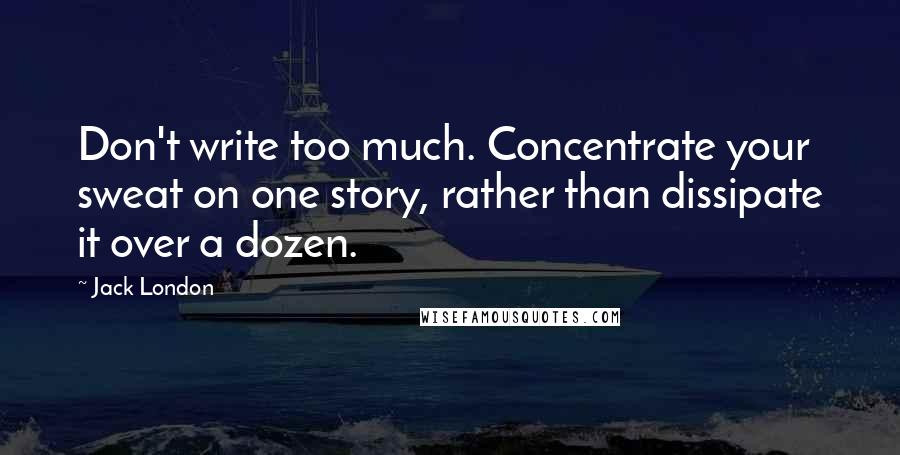 Jack London Quotes: Don't write too much. Concentrate your sweat on one story, rather than dissipate it over a dozen.