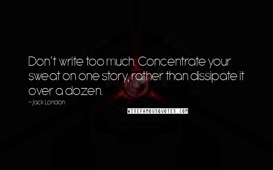 Jack London Quotes: Don't write too much. Concentrate your sweat on one story, rather than dissipate it over a dozen.