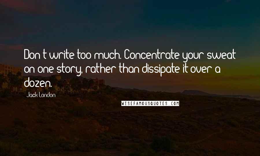 Jack London Quotes: Don't write too much. Concentrate your sweat on one story, rather than dissipate it over a dozen.