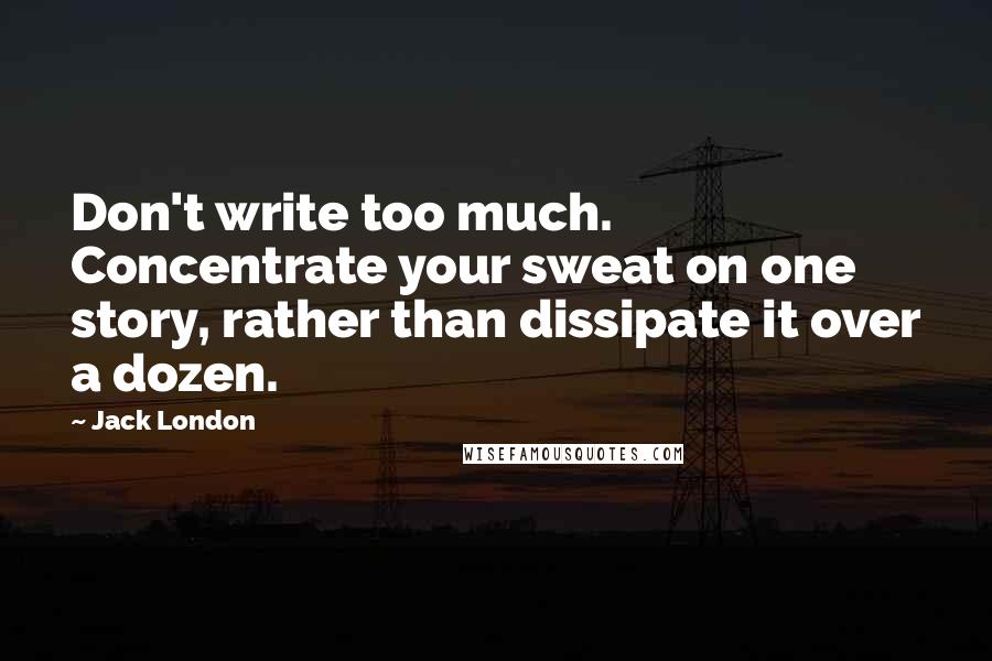 Jack London Quotes: Don't write too much. Concentrate your sweat on one story, rather than dissipate it over a dozen.