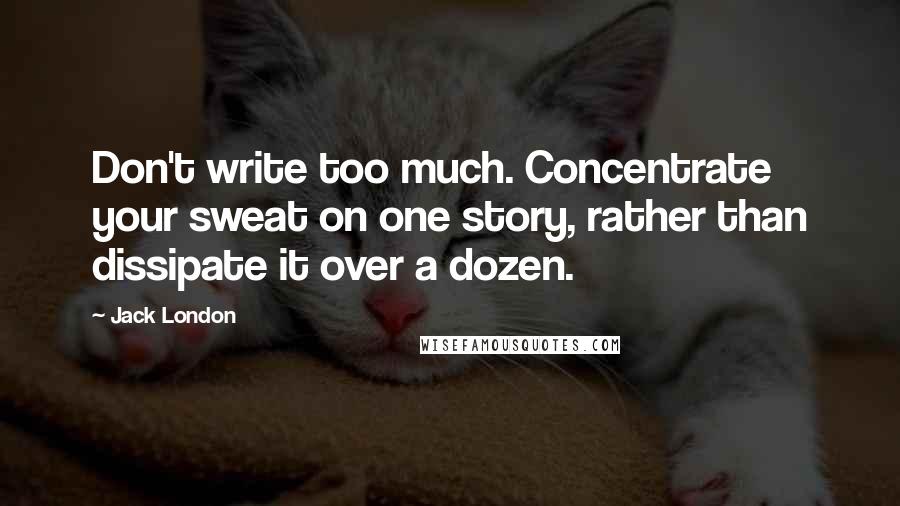 Jack London Quotes: Don't write too much. Concentrate your sweat on one story, rather than dissipate it over a dozen.