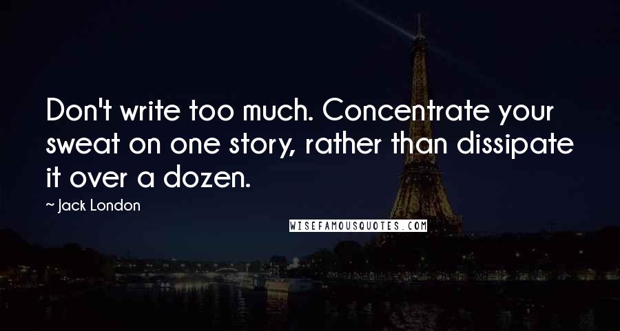 Jack London Quotes: Don't write too much. Concentrate your sweat on one story, rather than dissipate it over a dozen.