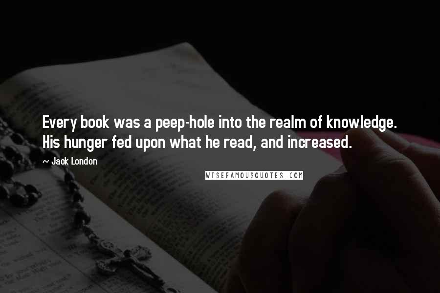 Jack London Quotes: Every book was a peep-hole into the realm of knowledge. His hunger fed upon what he read, and increased.