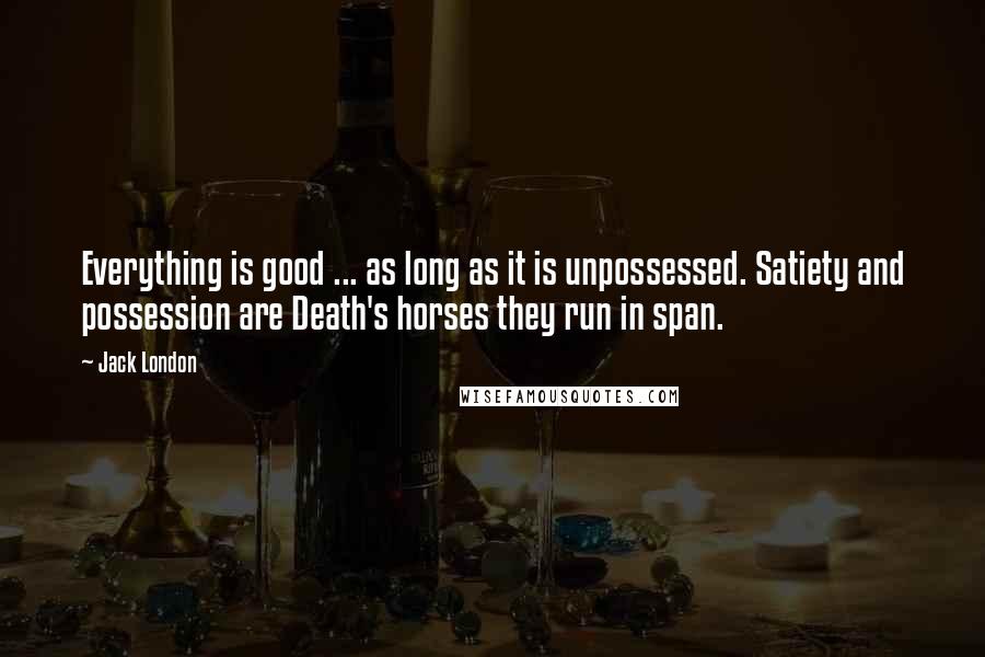 Jack London Quotes: Everything is good ... as long as it is unpossessed. Satiety and possession are Death's horses they run in span.