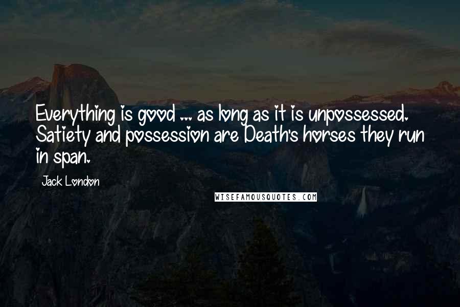 Jack London Quotes: Everything is good ... as long as it is unpossessed. Satiety and possession are Death's horses they run in span.