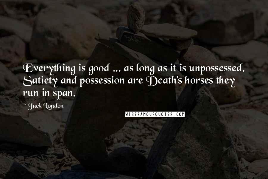 Jack London Quotes: Everything is good ... as long as it is unpossessed. Satiety and possession are Death's horses they run in span.