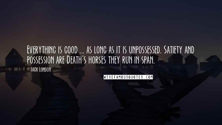 Jack London Quotes: Everything is good ... as long as it is unpossessed. Satiety and possession are Death's horses they run in span.