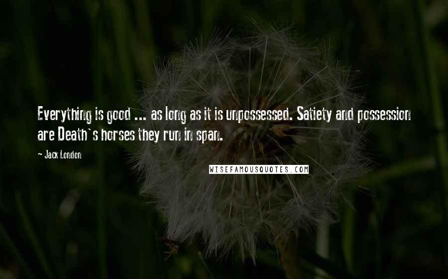 Jack London Quotes: Everything is good ... as long as it is unpossessed. Satiety and possession are Death's horses they run in span.