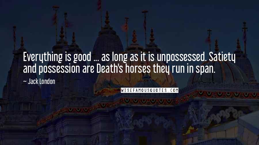 Jack London Quotes: Everything is good ... as long as it is unpossessed. Satiety and possession are Death's horses they run in span.