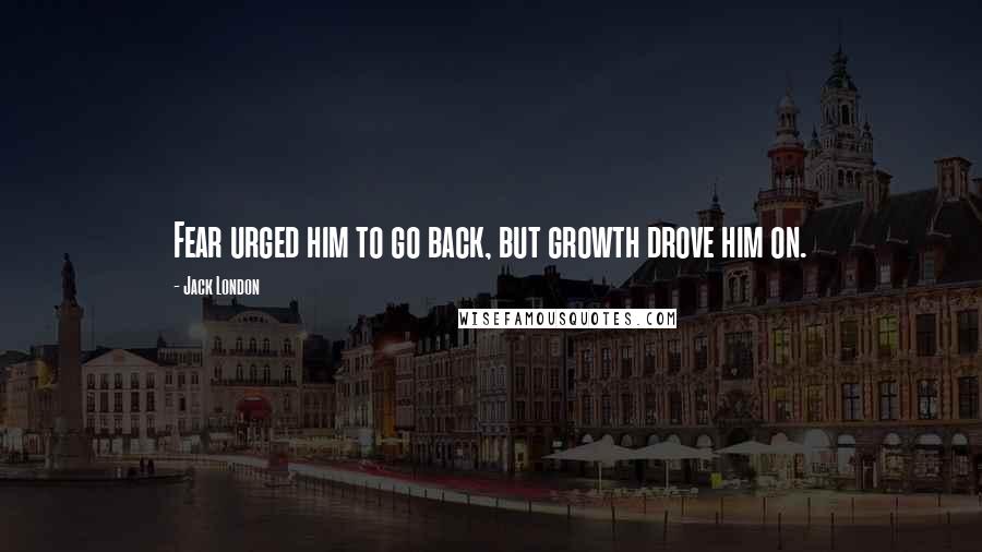 Jack London Quotes: Fear urged him to go back, but growth drove him on.