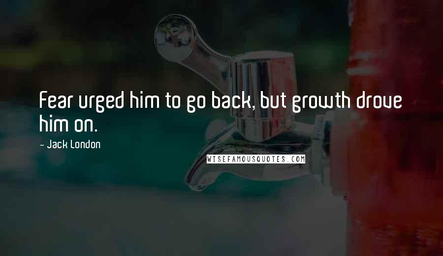 Jack London Quotes: Fear urged him to go back, but growth drove him on.