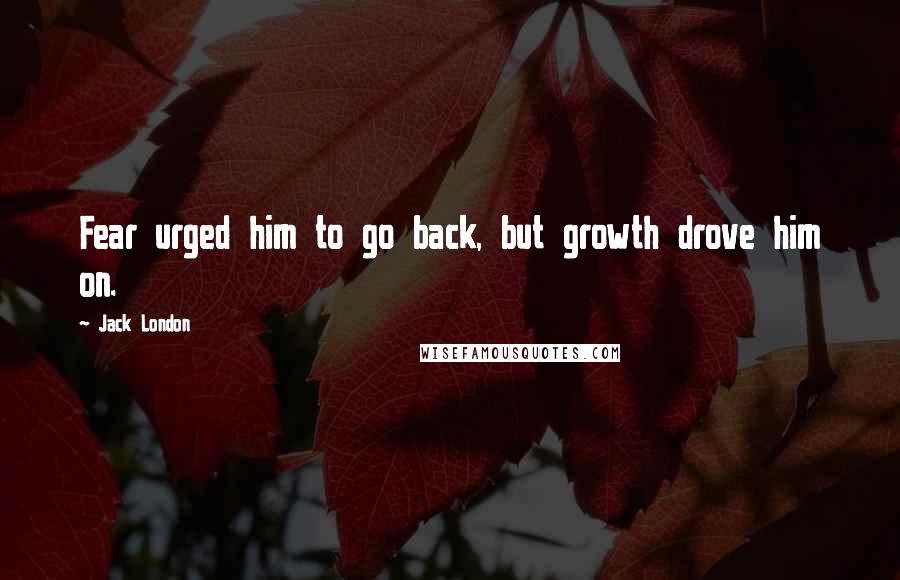 Jack London Quotes: Fear urged him to go back, but growth drove him on.