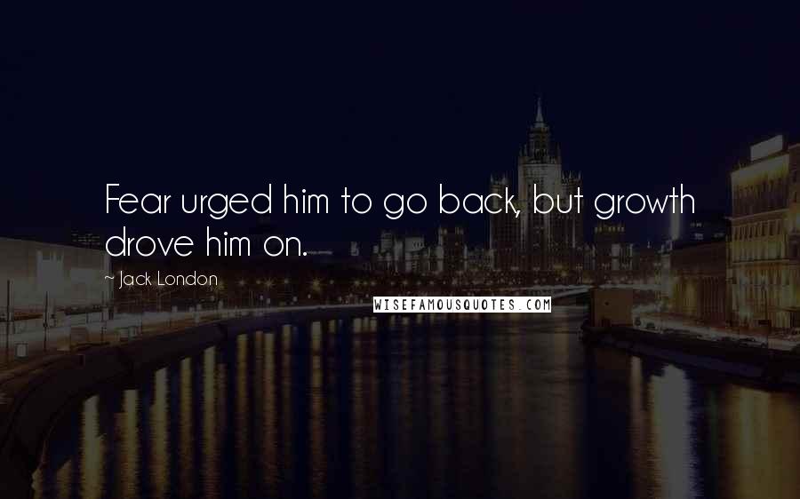 Jack London Quotes: Fear urged him to go back, but growth drove him on.