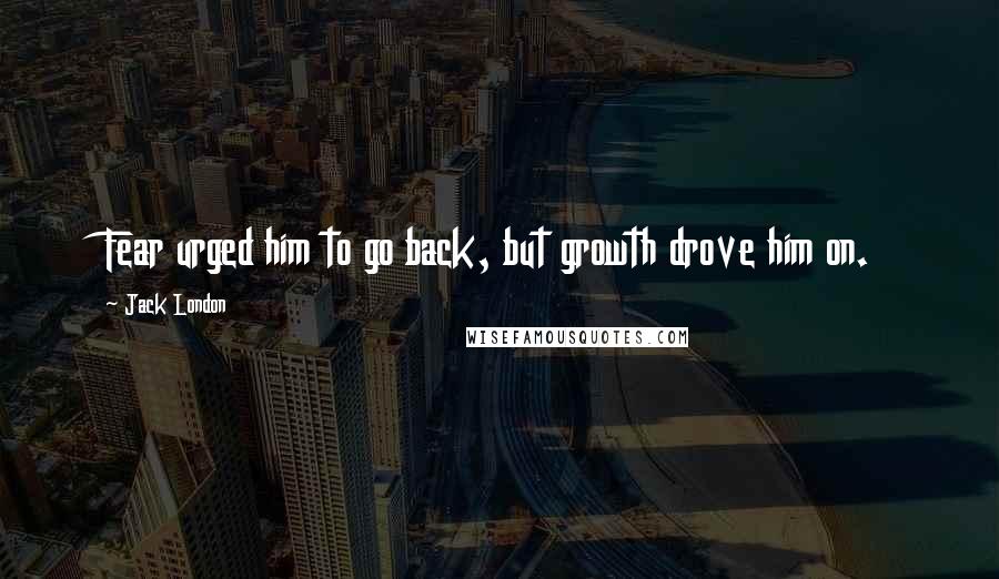 Jack London Quotes: Fear urged him to go back, but growth drove him on.