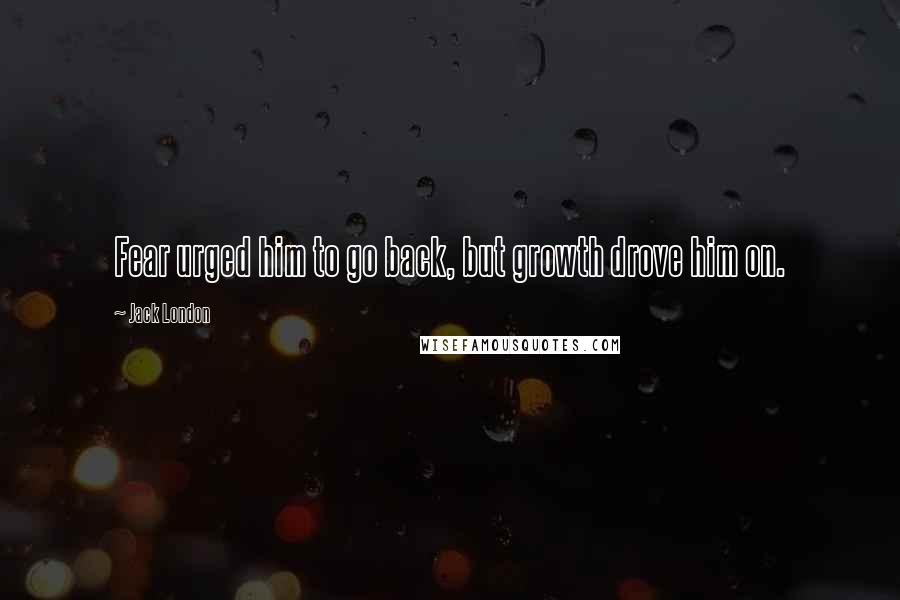 Jack London Quotes: Fear urged him to go back, but growth drove him on.