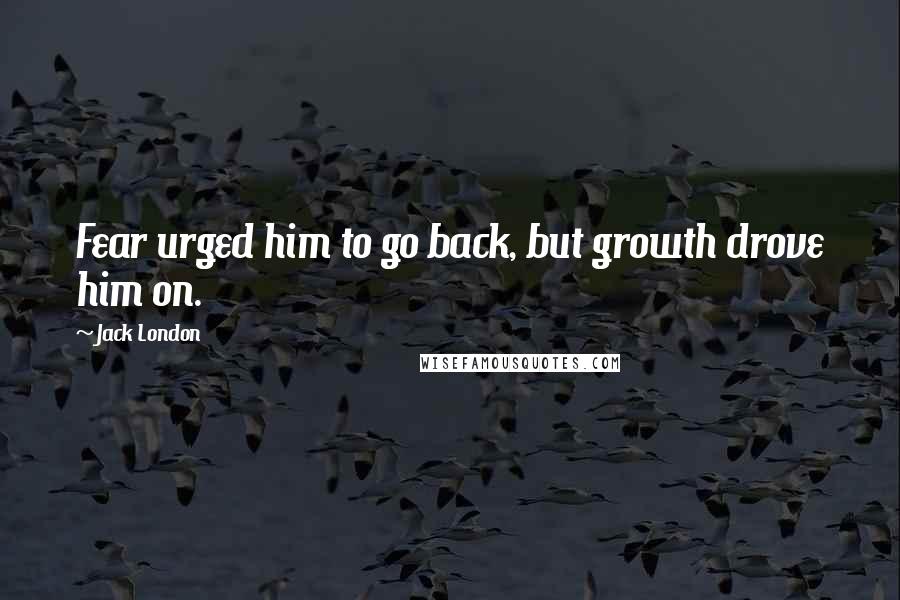 Jack London Quotes: Fear urged him to go back, but growth drove him on.