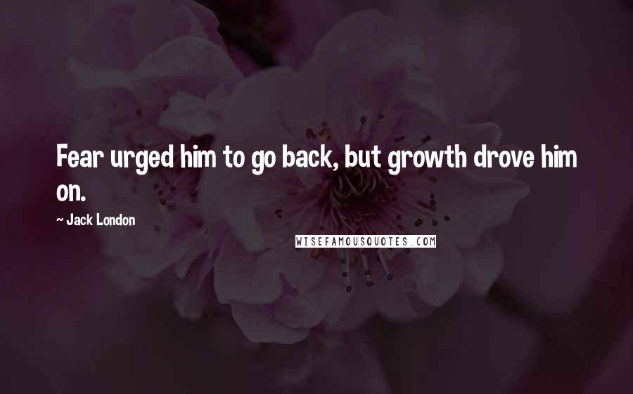 Jack London Quotes: Fear urged him to go back, but growth drove him on.