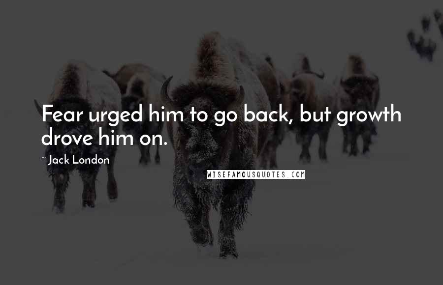 Jack London Quotes: Fear urged him to go back, but growth drove him on.