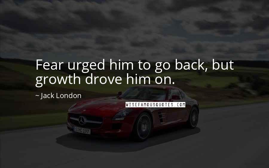 Jack London Quotes: Fear urged him to go back, but growth drove him on.