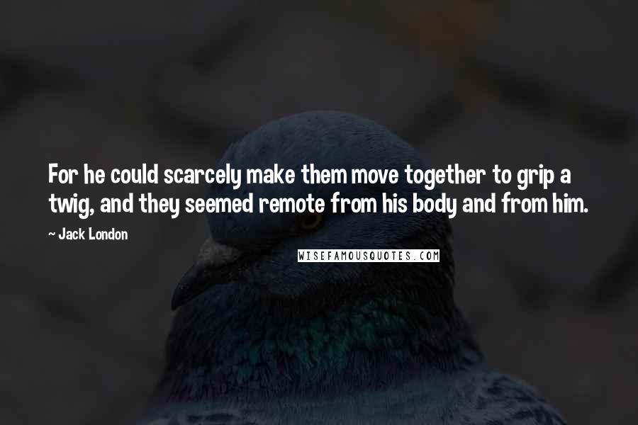 Jack London Quotes: For he could scarcely make them move together to grip a twig, and they seemed remote from his body and from him.