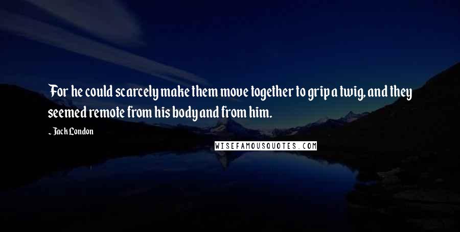 Jack London Quotes: For he could scarcely make them move together to grip a twig, and they seemed remote from his body and from him.