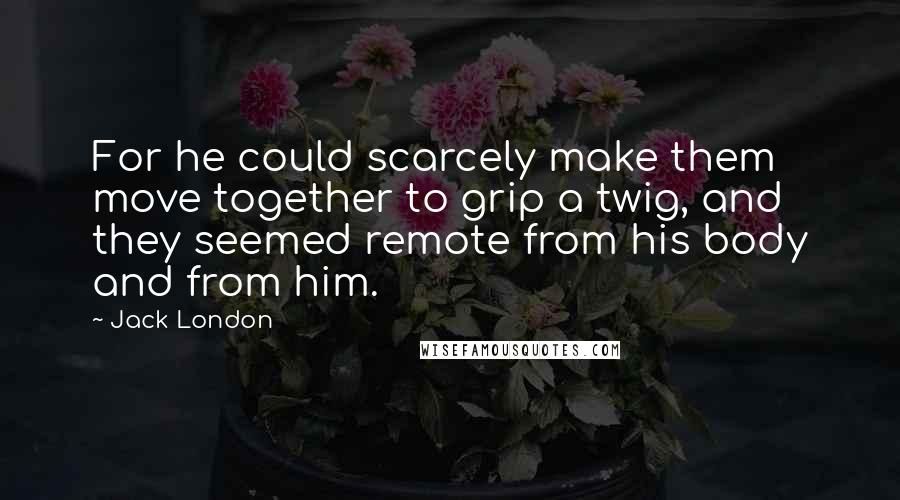 Jack London Quotes: For he could scarcely make them move together to grip a twig, and they seemed remote from his body and from him.