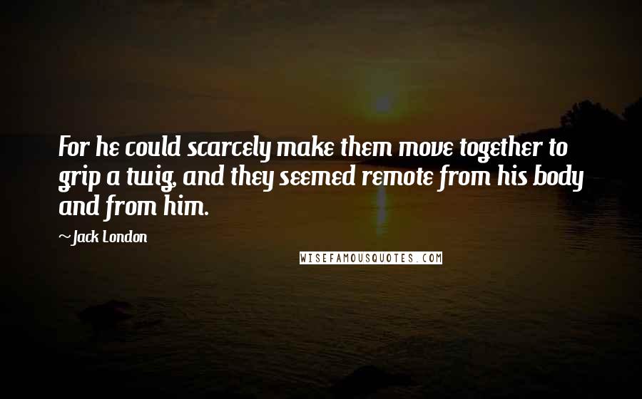 Jack London Quotes: For he could scarcely make them move together to grip a twig, and they seemed remote from his body and from him.