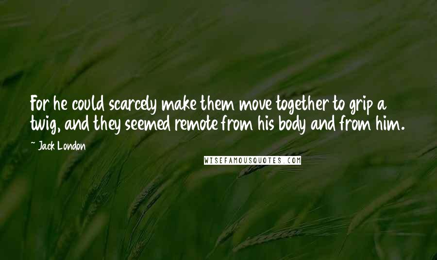 Jack London Quotes: For he could scarcely make them move together to grip a twig, and they seemed remote from his body and from him.