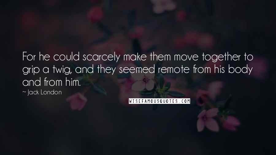 Jack London Quotes: For he could scarcely make them move together to grip a twig, and they seemed remote from his body and from him.