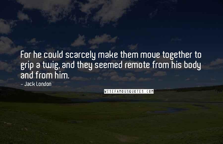 Jack London Quotes: For he could scarcely make them move together to grip a twig, and they seemed remote from his body and from him.