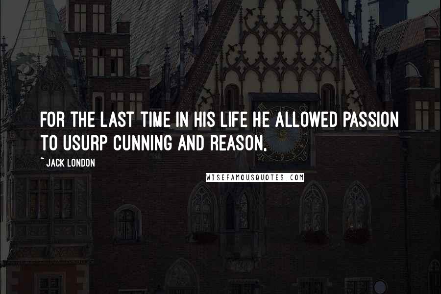 Jack London Quotes: For the last time in his life he allowed passion to usurp cunning and reason,